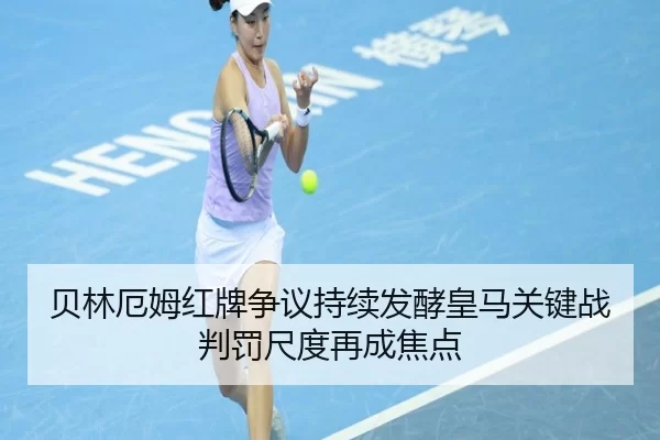 贝林厄姆红牌争议持续发酵皇马关键战判罚尺度再成焦点