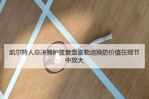 凯尔特人总决赛护筐复盘霍勒迪换防价值在细节中放大