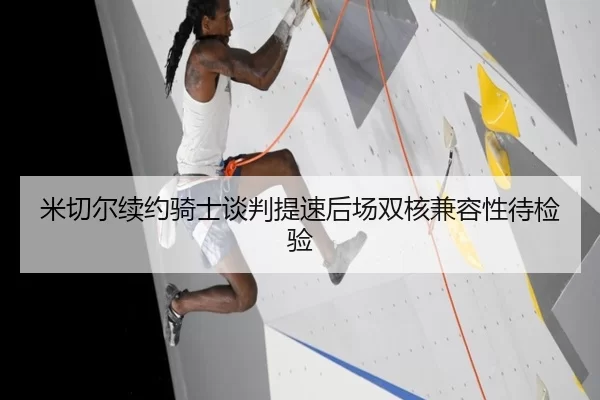 米切尔续约骑士谈判提速后场双核兼容性待检验