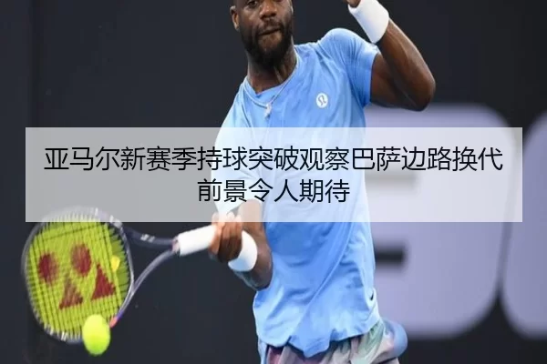 亚马尔新赛季持球突破观察巴萨边路换代前景令人期待