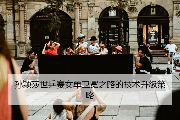 孙颖莎世乒赛女单卫冕之路的技术升级策略