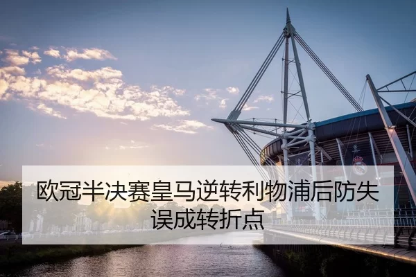 欧冠半决赛皇马逆转利物浦后防失误成转折点